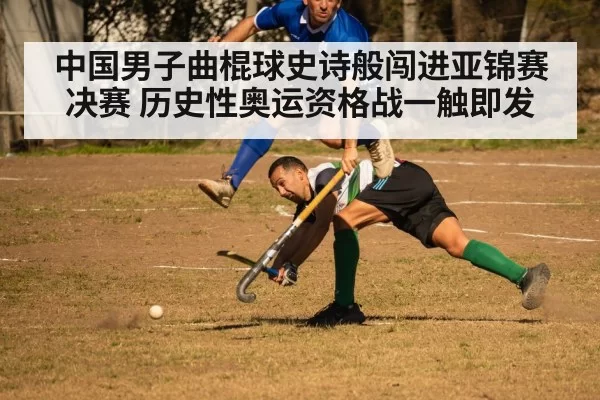 中国男子曲棍球史诗般闯进亚锦赛决赛 历史性奥运资格战一触即发