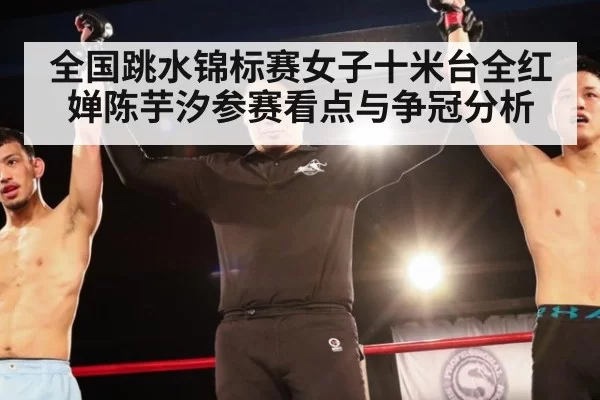 全国跳水锦标赛女子十米台全红婵陈芋汐参赛看点与争冠分析